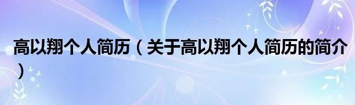 高以翔个人简历（关于高以翔个人简历的简介）