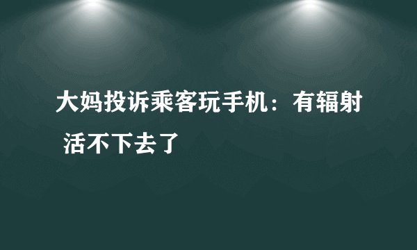 大妈投诉乘客玩手机：有辐射 活不下去了