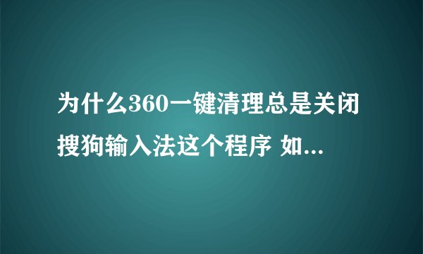为什么360一键清理总是关闭搜狗输入法这个程序 如图 急急急……