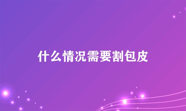 什么情况需要割包皮