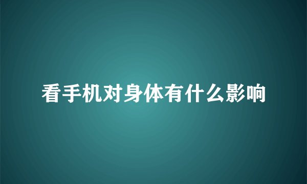 看手机对身体有什么影响