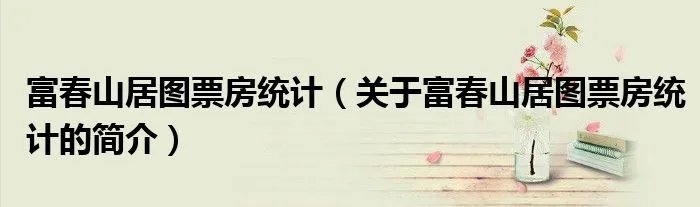 富春山居图票房统计（关于富春山居图票房统计的简介）