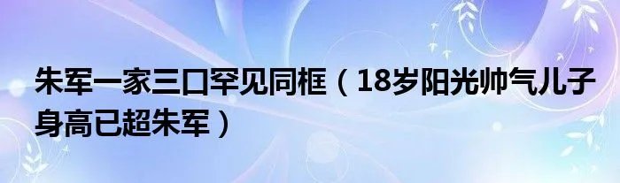 朱军一家三口罕见同框（18岁阳光帅气儿子身高已超朱军）