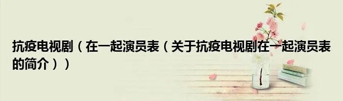 抗疫电视剧(在一起演员表(关于抗疫电视剧在一起演员表的简介))