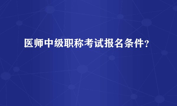 医师中级职称考试报名条件？