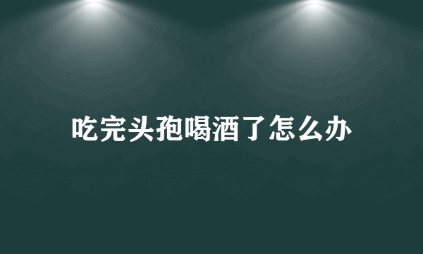 吃完头孢喝酒了怎么办
