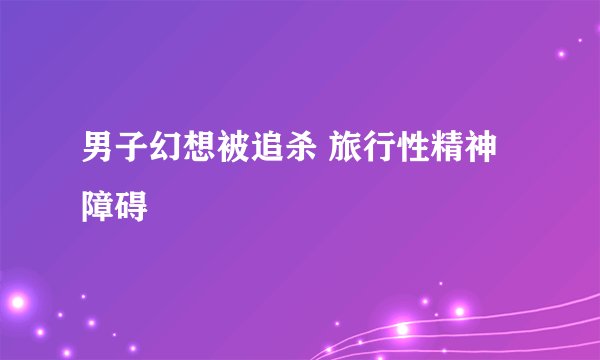 男子幻想被追杀 旅行性精神障碍