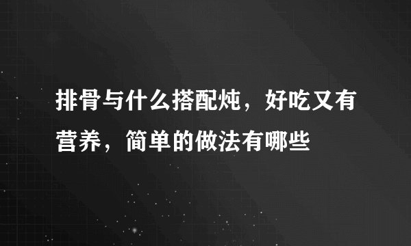 排骨与什么搭配炖，好吃又有营养，简单的做法有哪些
