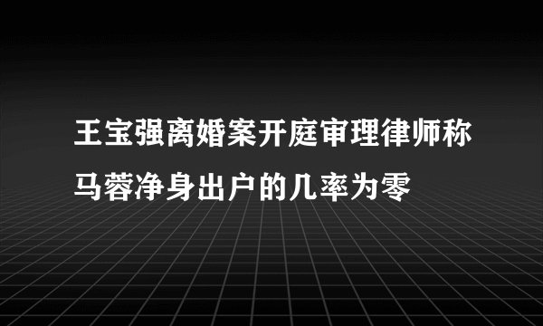 王宝强离婚案开庭审理律师称马蓉净身出户的几率为零