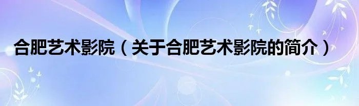 合肥艺术影院（关于合肥艺术影院的简介）
