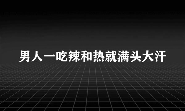 男人一吃辣和热就满头大汗