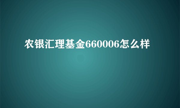 农银汇理基金660006怎么样