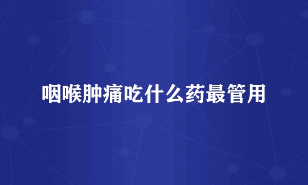 咽喉肿痛吃什么药最管用