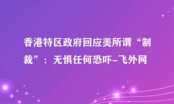 香港特区政府回应美所谓“制裁”：无惧任何恐吓-飞外网