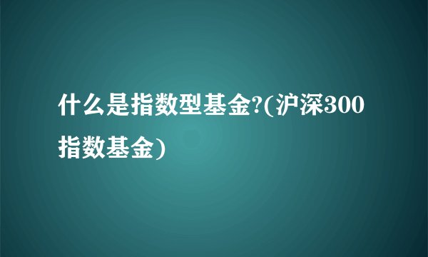 什么是指数型基金?(沪深300指数基金) 