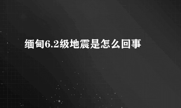 缅甸6.2级地震是怎么回事