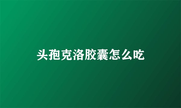 头孢克洛胶囊怎么吃