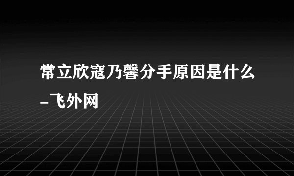 常立欣寇乃馨分手原因是什么-飞外网