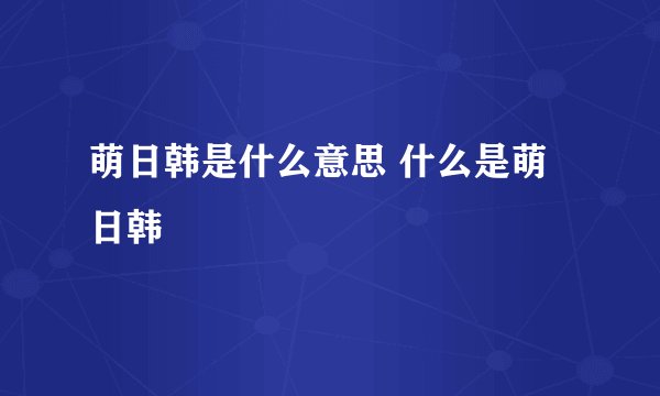 萌日韩是什么意思 什么是萌日韩