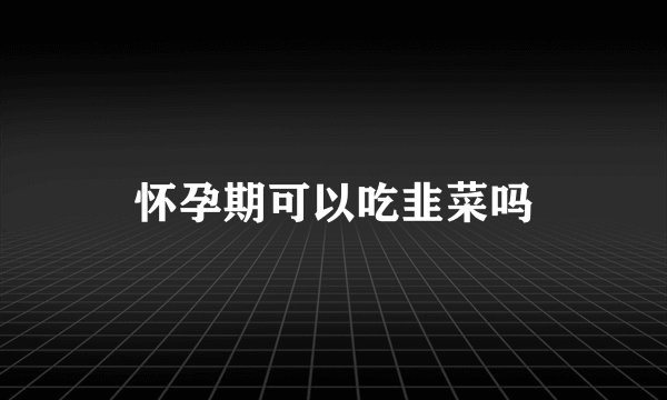 怀孕期可以吃韭菜吗