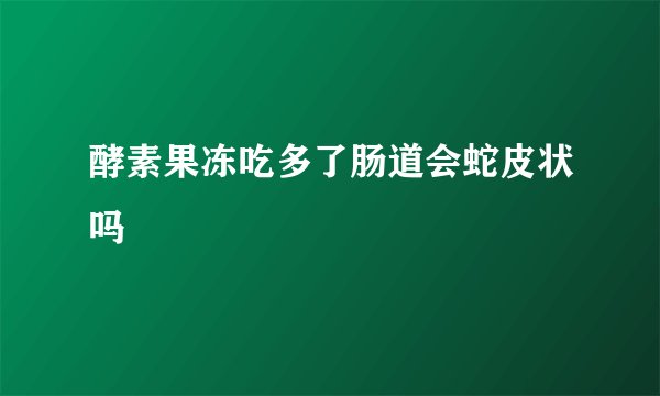 酵素果冻吃多了肠道会蛇皮状吗
