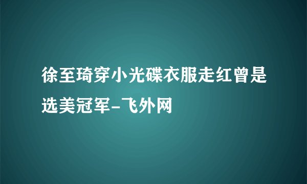 徐至琦穿小光碟衣服走红曾是选美冠军-飞外网