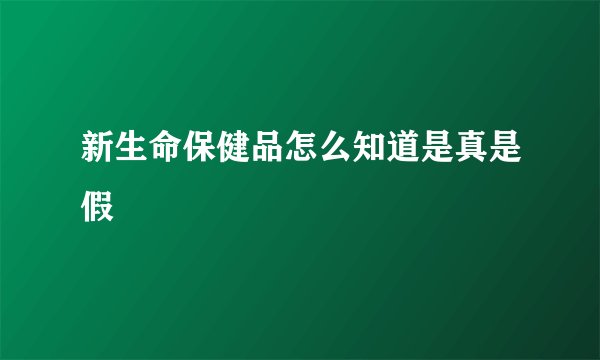 新生命保健品怎么知道是真是假