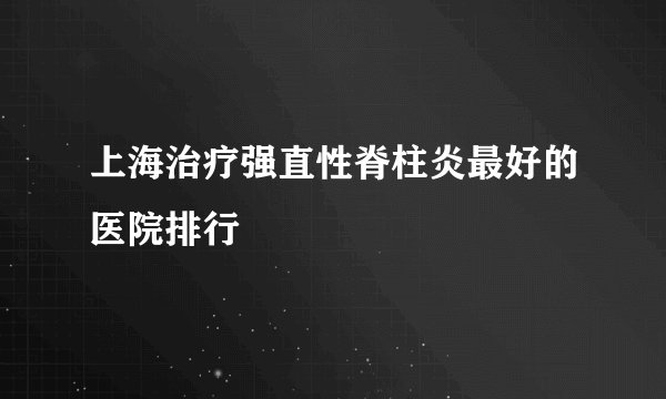 上海治疗强直性脊柱炎最好的医院排行