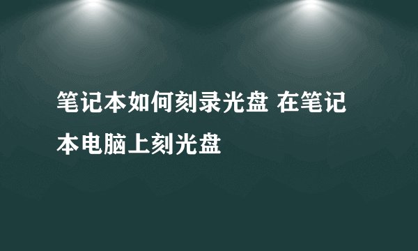 笔记本如何刻录光盘 在笔记本电脑上刻光盘