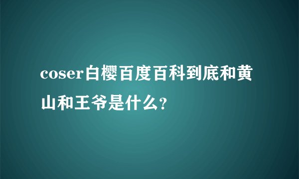 coser白樱百度百科到底和黄山和王爷是什么？