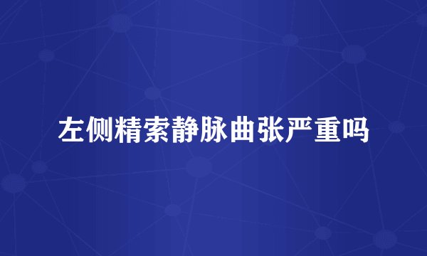 左侧精索静脉曲张严重吗