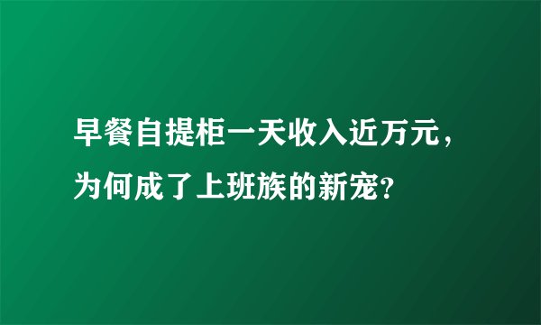 早餐自提柜一天收入近万元，为何成了上班族的新宠？