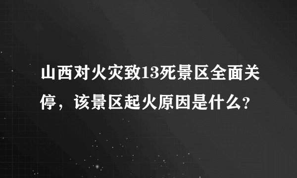 山西对火灾致13死景区全面关停，该景区起火原因是什么？