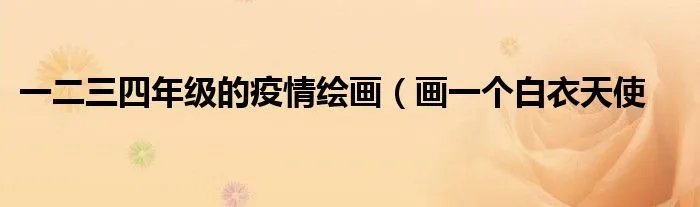 一二三四年级的疫情绘画（画一个白衣天使