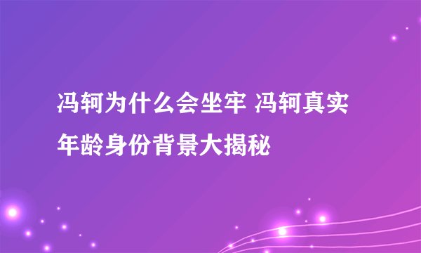 冯轲为什么会坐牢 冯轲真实年龄身份背景大揭秘