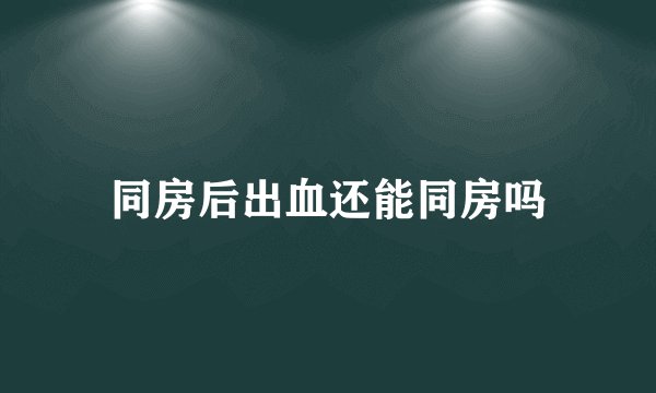 同房后出血还能同房吗
