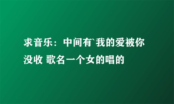 求音乐：中间有`我的爱被你没收 歌名一个女的唱的
