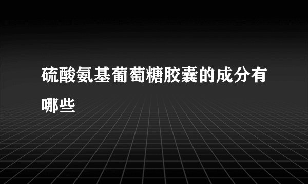 硫酸氨基葡萄糖胶囊的成分有哪些