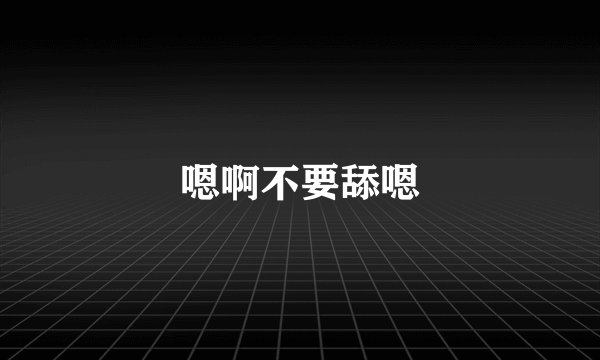 嗯啊不要舔嗯