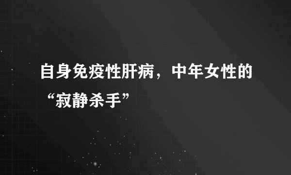 自身免疫性肝病，中年女性的“寂静杀手”