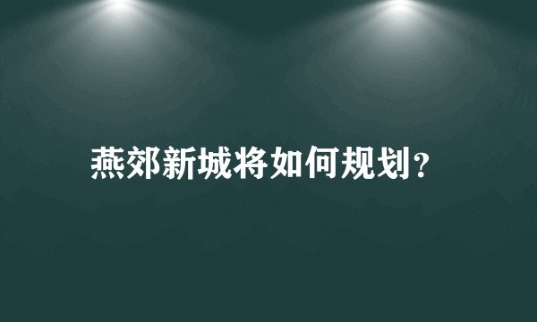 燕郊新城将如何规划？