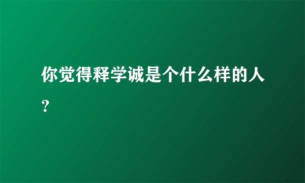 你觉得释学诚是个什么样的人？
