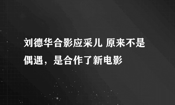 刘德华合影应采儿 原来不是偶遇，是合作了新电影