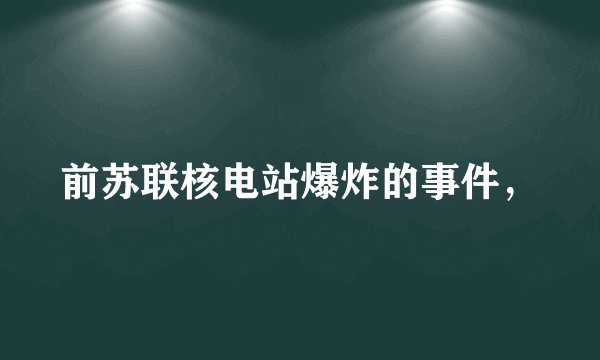 前苏联核电站爆炸的事件，