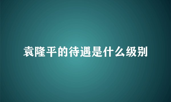 袁隆平的待遇是什么级别