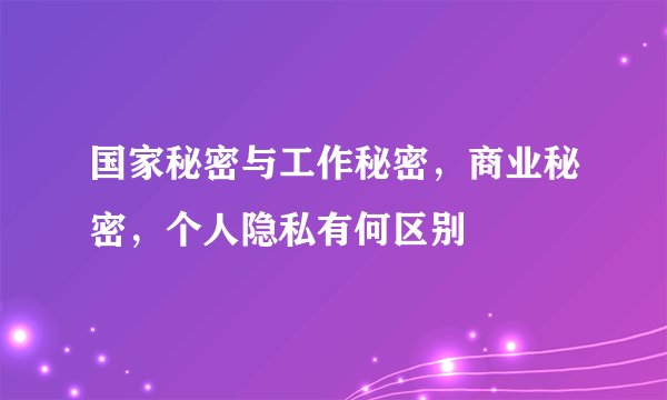 国家秘密与工作秘密，商业秘密，个人隐私有何区别