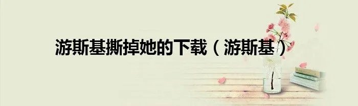 游斯基撕掉她的下载（游斯基）