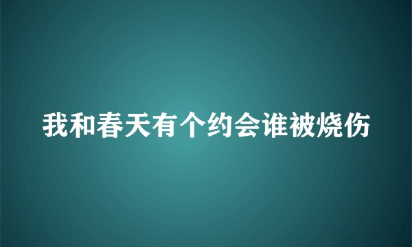 我和春天有个约会谁被烧伤