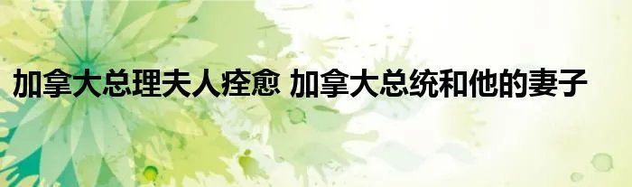 加拿大总理夫人痊愈 加拿大总统和他的妻子