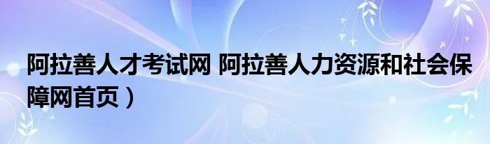 阿拉善人才考试网 阿拉善人力资源和社会保障网首页）